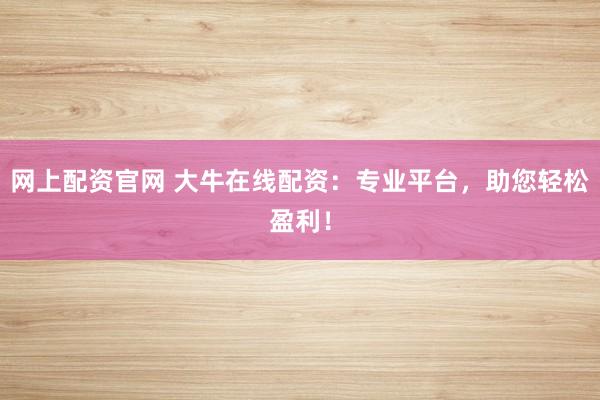 网上配资官网 大牛在线配资：专业平台，助您轻松盈利！