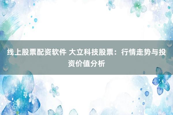 线上股票配资软件 大立科技股票：行情走势与投资价值分析