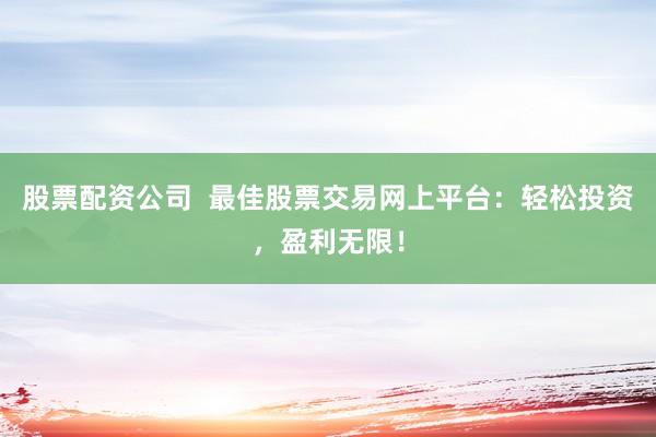 股票配资公司  最佳股票交易网上平台：轻松投资，盈利无限！