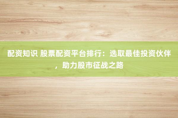配资知识 股票配资平台排行:选取最佳投资伙伴,助力股市征战之路