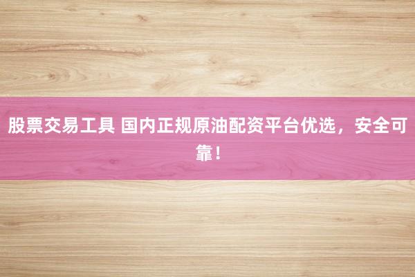 股票交易工具 国内正规原油配资平台优选，安全可靠！