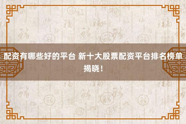 配资有哪些好的平台 新十大股票配资平台排名榜单揭晓!
