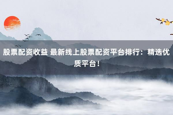 股票配资收益 最新线上股票配资平台排行:精选优质平台!