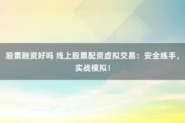 股票融资好吗 线上股票配资虚拟交易：安全练手，实战模拟！