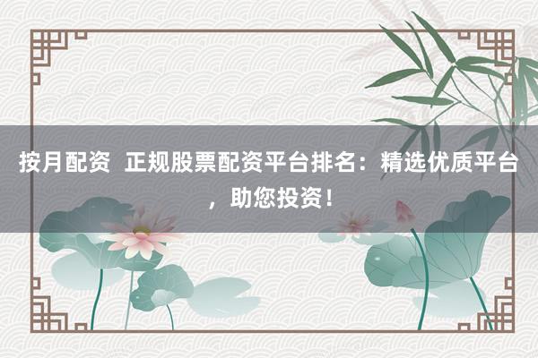 按月配资 正规股票配资平台排名:精选优质平台,助您投资!