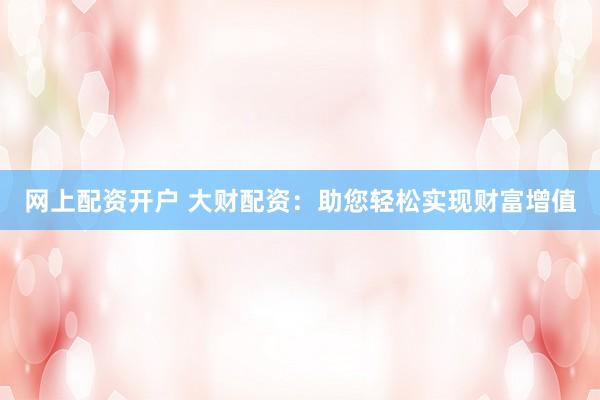 网上配资开户 大财配资:助您轻松实现财富增值