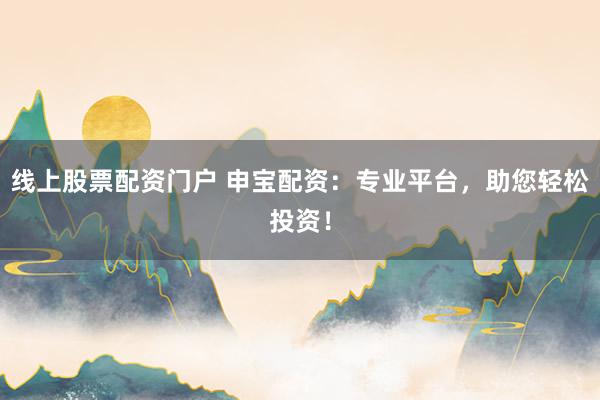 线上股票配资门户 申宝配资:专业平台,助您轻松投资!