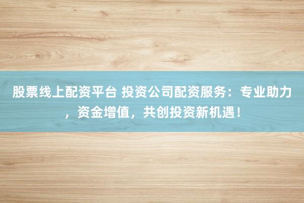 股票线上配资平台 投资公司配资服务:专业助力,资金增值,共创投资新机遇!