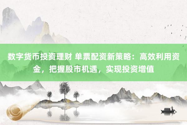 数字货币投资理财 单票配资新策略：高效利用资金，把握股市机遇，实现投资增值