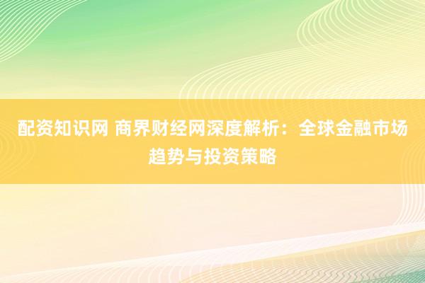 配资知识网 商界财经网深度解析:全球金融市场趋势与投资策略