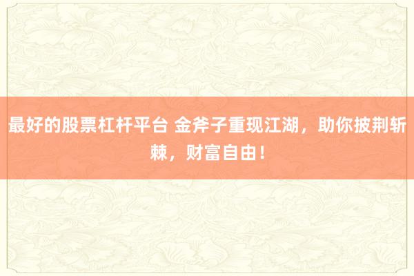 最好的股票杠杆平台 金斧子重现江湖,助你披荆斩棘,财富自由!