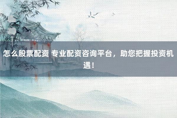 怎么股票配资 专业配资咨询平台,助您把握投资机遇!