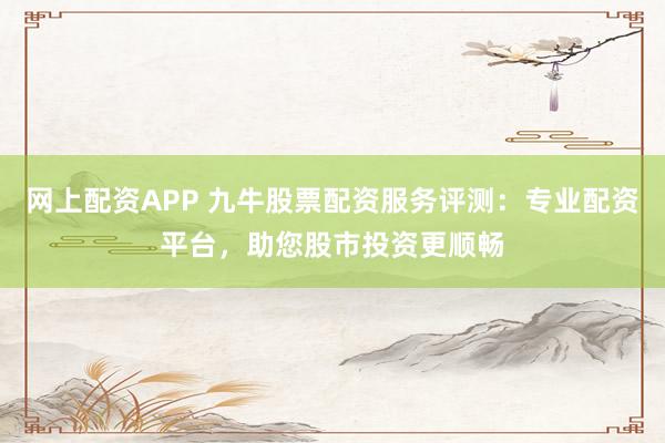 网上配资APP 九牛股票配资服务评测:专业配资平台,助您股市投资更顺畅