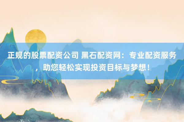 正规的股票配资公司 黑石配资网:专业配资服务,助您轻松实现投资目标与梦想!
