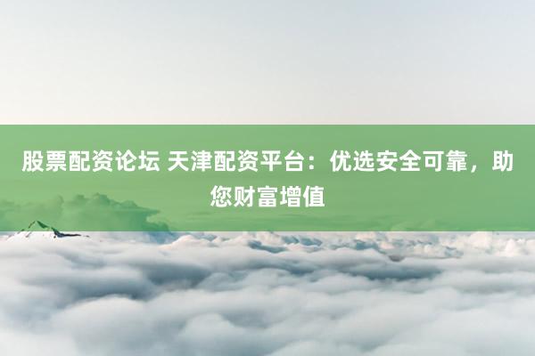 股票配资论坛 天津配资平台:优选安全可靠,助您财富增值