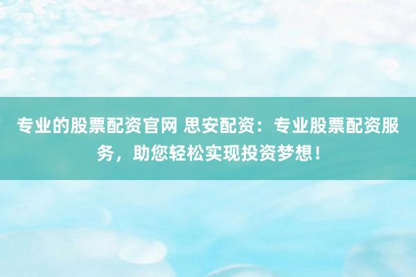 专业的股票配资官网 思安配资：专业股票配资服务，助您轻松实现投资梦想！