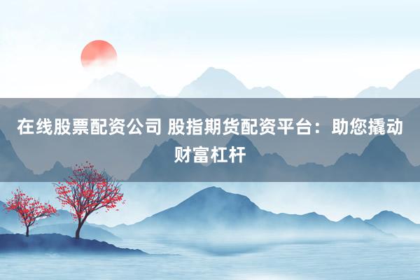 在线股票配资公司 股指期货配资平台：助您撬动财富杠杆