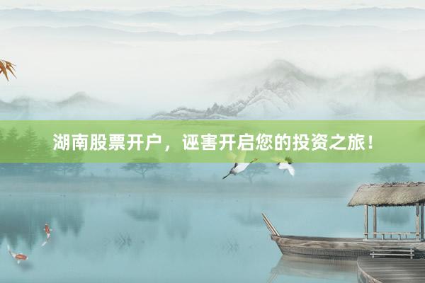 湖南股票开户,诬害开启您的投资之旅!