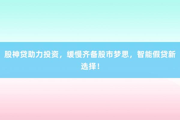 股神贷助力投资,缓慢齐备股市梦思,智能假贷新选择!