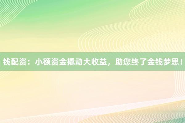 钱配资：小额资金撬动大收益，助您终了金钱梦思！