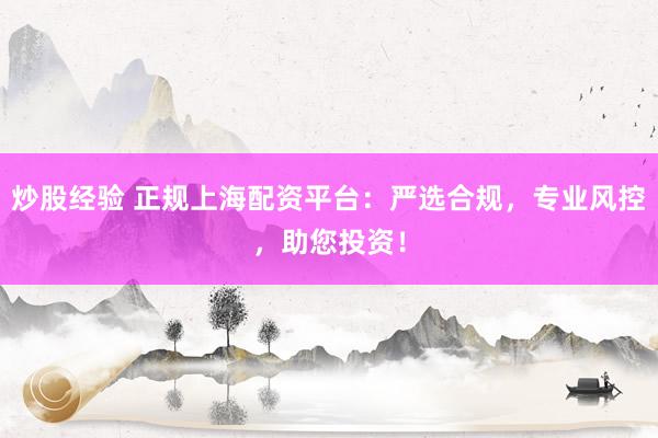 炒股经验 正规上海配资平台：严选合规，专业风控，助您投资！