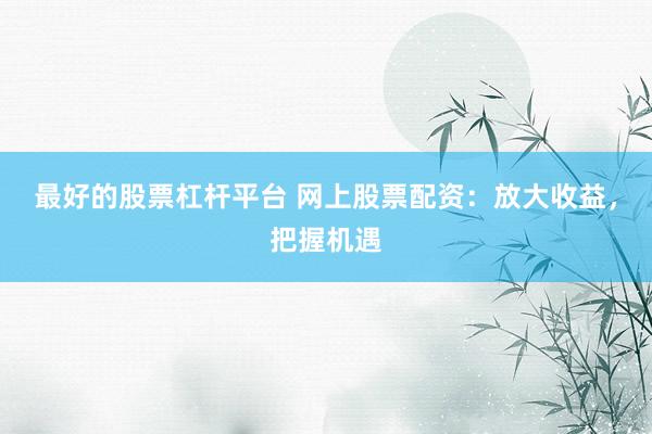 最好的股票杠杆平台 网上股票配资：放大收益，把握机遇