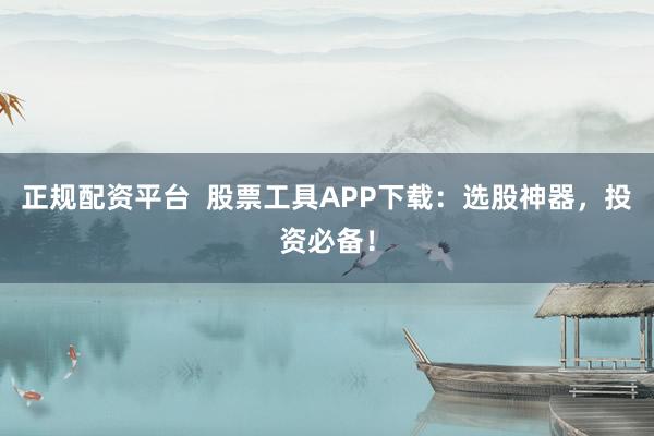 正规配资平台 股票工具APP下载:选股神器,投资必备!