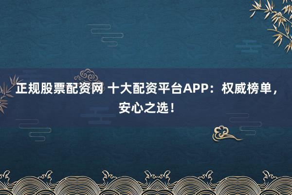 正规股票配资网 十大配资平台APP:权威榜单,安心之选!