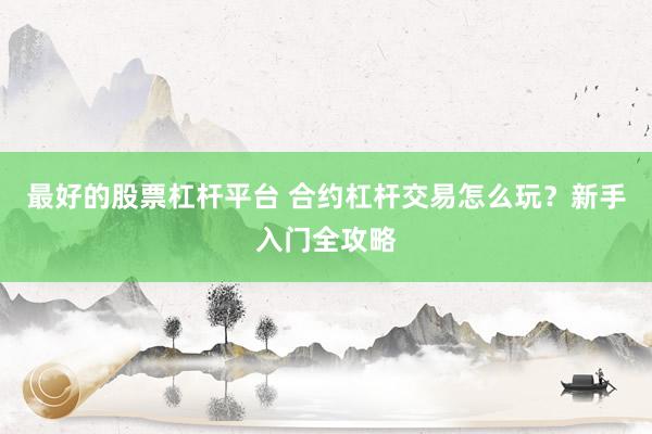 最好的股票杠杆平台 合约杠杆交易怎么玩?新手入门全攻略