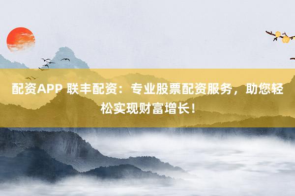 配资APP 联丰配资：专业股票配资服务，助您轻松实现财富增长！