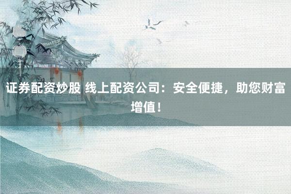 证券配资炒股 线上配资公司：安全便捷，助您财富增值！