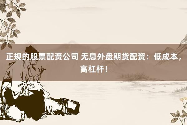 正规的股票配资公司 无息外盘期货配资：低成本，高杠杆！