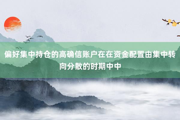 偏好集中持仓的高确信账户在在资金配置由集中转向分散的时期中中