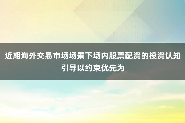 近期海外交易市场场景下场内股票配资的投资认知引导以约束优先为