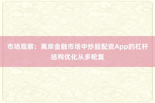 市场观察:离岸金融市场中炒股配资App的杠杆结构优化从多轮复