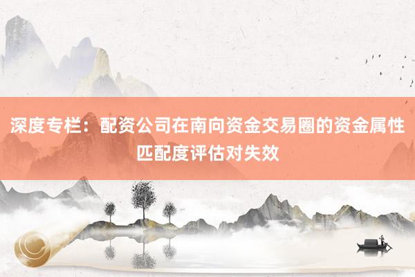 深度专栏：配资公司在南向资金交易圈的资金属性匹配度评估对失效