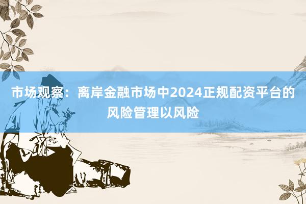 市场观察：离岸金融市场中2024正规配资平台的风险管理以风险