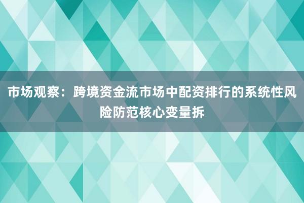 市场观察：跨境资金流市场中配资排行的系统性风险防范核心变量拆