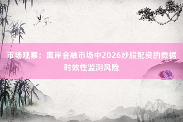 市场观察:离岸金融市场中2026炒股配资的数据时效性监测风险