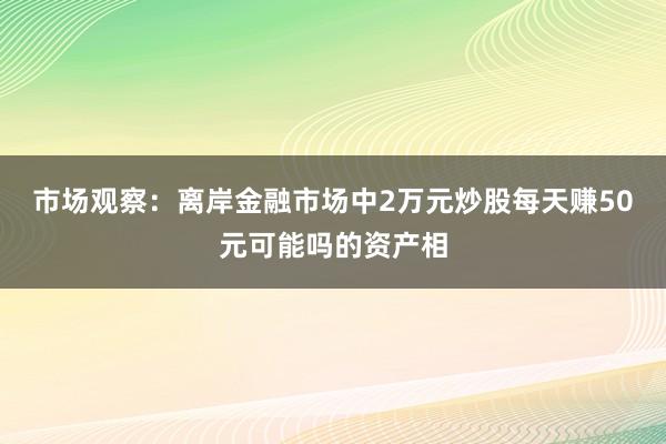 市场观察:离岸金融市场中2万元炒股每天赚50元可能吗的资产相