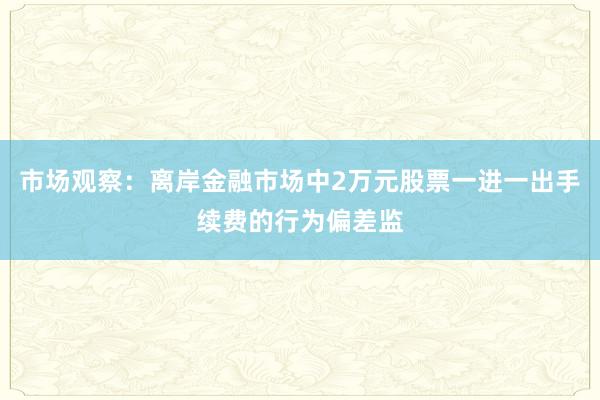 市场观察：离岸金融市场中2万元股票一进一出手续费的行为偏差监