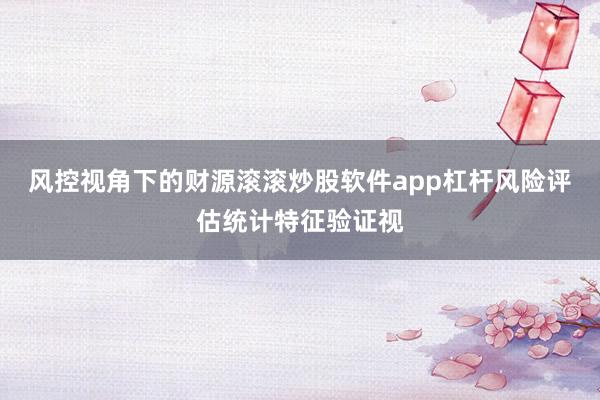 风控视角下的财源滚滚炒股软件app杠杆风险评估统计特征验证视